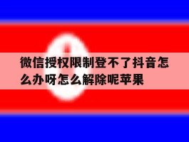 微信授权限制登不了抖音怎么办呀怎么解除呢苹果的简单介绍
