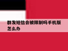 群发短信会被限制吗手机版怎么办