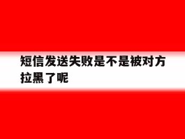 短信发送失败是不是被对方拉黑了呢