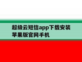 关于超级云短信app下载安装苹果版官网手机的信息