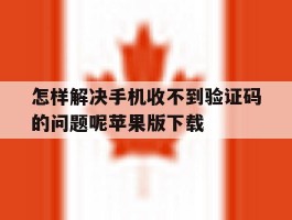 包含怎样解决手机收不到验证码的问题呢苹果版下载的词条