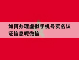 如何办理虚拟手机号实名认证信息呢微信