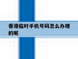 香港临时手机号码怎么办理的呢的简单介绍