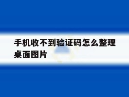 关于手机收不到验证码怎么整理桌面图片的信息