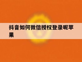 抖音如何微信授权登录呢苹果