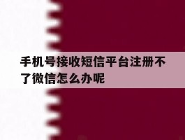 手机号接收短信平台注册不了微信怎么办呢