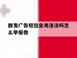 群发广告短信业务违法吗怎么举报他