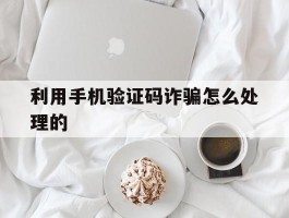 关于利用手机验证码诈骗怎么处理的的信息