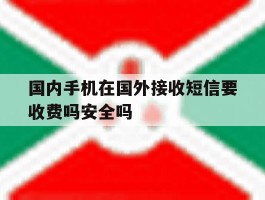 包含国内手机在国外接收短信要收费吗安全吗的词条