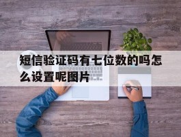 关于短信验证码有七位数的吗怎么设置呢图片的信息