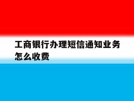 工商银行办理短信通知业务怎么收费