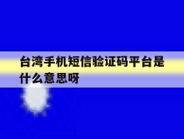 关于台湾手机短信验证码平台是什么意思呀的信息