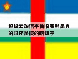 包含超级云短信平台收费吗是真的吗还是假的啊知乎的词条