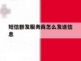 短信群发服务商怎么发送信息