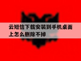 云短信下载安装到手机桌面上怎么删除不掉