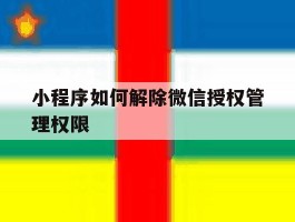 小程序如何解除微信授权管理权限