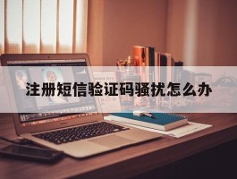 注册短信验证码骚扰怎么办