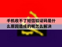 手机收不了短信验证码是什么原因造成的呢怎么解决的简单介绍