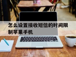 怎么设置接收短信的时间限制苹果手机的简单介绍