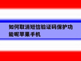 关于如何取消短信验证码保护功能呢苹果手机的信息
