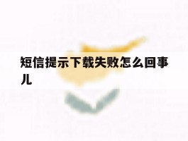 短信提示下载失败怎么回事儿