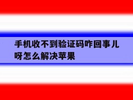 手机收不到验证码咋回事儿呀怎么解决苹果的简单介绍