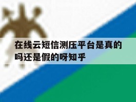 关于在线云短信测压平台是真的吗还是假的呀知乎的信息