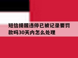 短信提醒违停已被记录要罚款吗30天内怎么处理