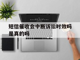 短信催收会中断诉讼时效吗是真的吗