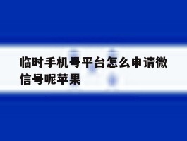 临时手机号平台怎么申请微信号呢苹果的简单介绍