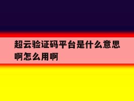 超云验证码平台是什么意思啊怎么用啊的简单介绍