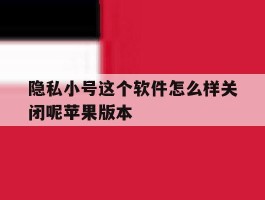 隐私小号这个软件怎么样关闭呢苹果版本的简单介绍
