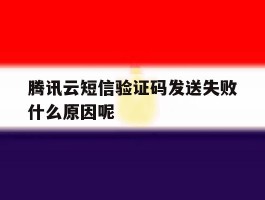 腾讯云短信验证码发送失败什么原因呢