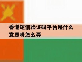 香港短信验证码平台是什么意思呀怎么弄